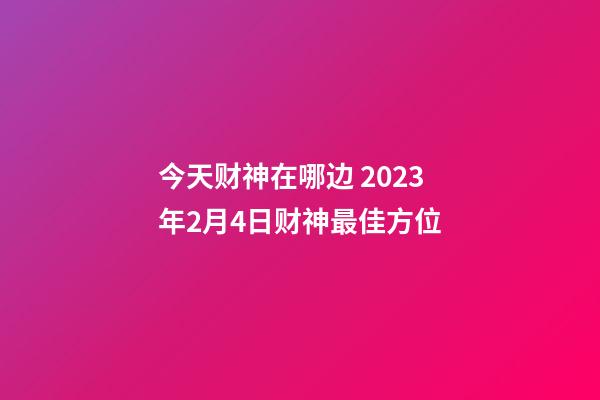 今天财神在哪边 2023年2月4日财神最佳方位